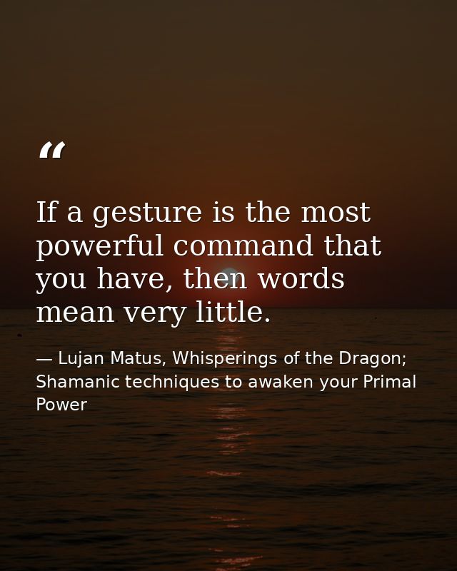 If a gesture is the most powerful command that you have, then words mean very little. — Lujan Matus, Whisperings of the Dragon; Shamanic techniques to awaken your Primal Power
