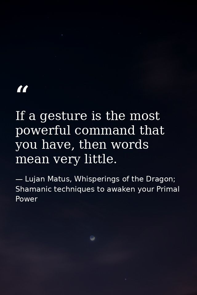 If a gesture is the most powerful command that you have, then words mean very little. — Lujan Matus, Whisperings of the Dragon; Shamanic techniques to awaken your Primal Power
