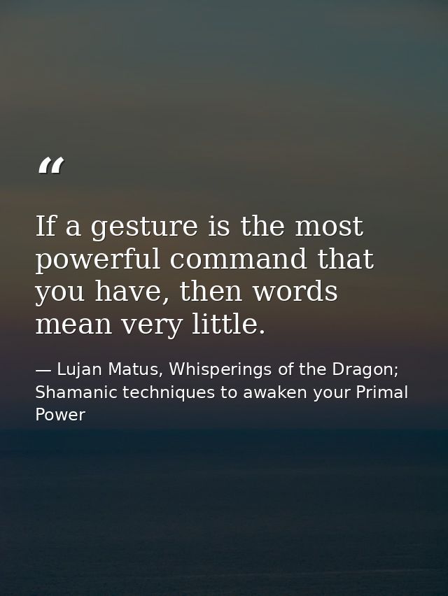 If a gesture is the most powerful command that you have, then words mean very little. — Lujan Matus, Whisperings of the Dragon; Shamanic techniques to awaken your Primal Power