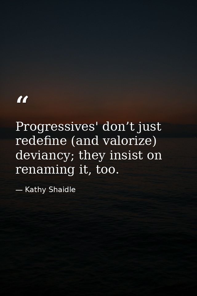 Progressives' don’t just redefine (and valorize) deviancy; they insist on renaming it, too. — Kathy Shaidle
