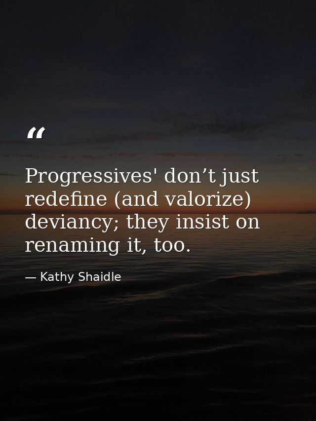 Progressives' don’t just redefine (and valorize) deviancy; they insist on renaming it, too. — Kathy Shaidle