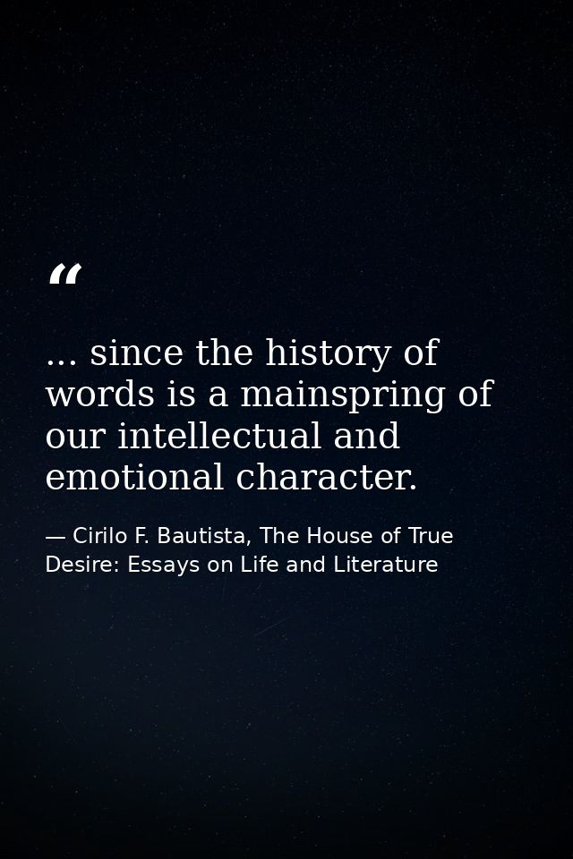 ... since the history of words is a mainspring of our intellectual and emotional character. — Cirilo F. Bautista, The House of True Desire: Essays on Life and Literature