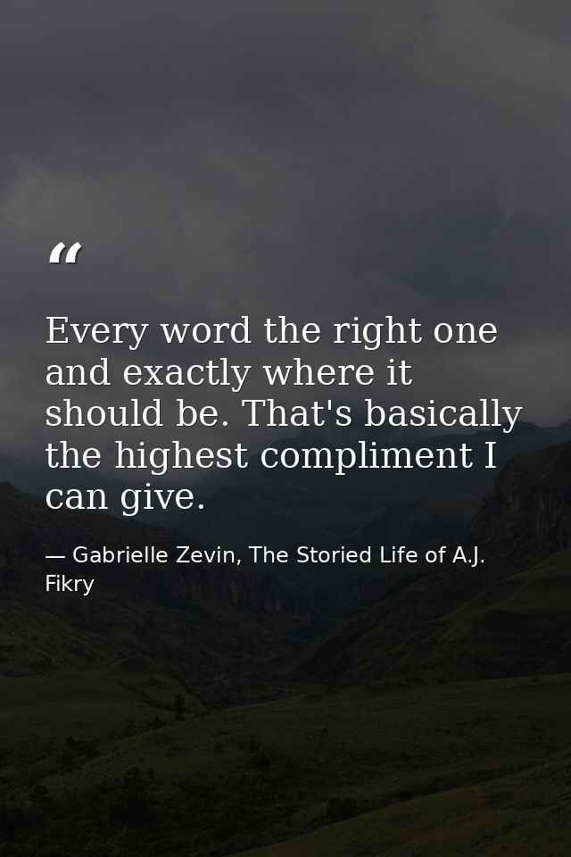 Every word the right one and exactly where it should be. That's basically the highest compliment I can give. — Gabrielle Zevin, The Storied Life of A.J. Fikry