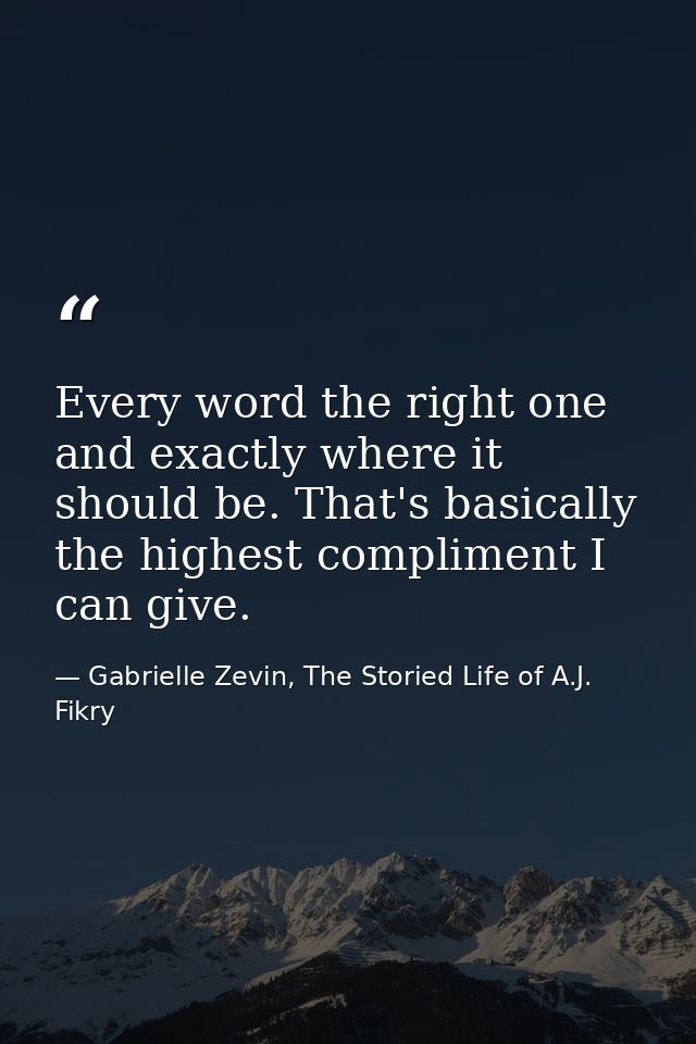 Every word the right one and exactly where it should be. That's basically the highest compliment I can give. — Gabrielle Zevin, The Storied Life of A.J. Fikry