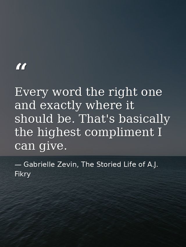 Every word the right one and exactly where it should be. That's basically the highest compliment I can give. — Gabrielle Zevin, The Storied Life of A.J. Fikry