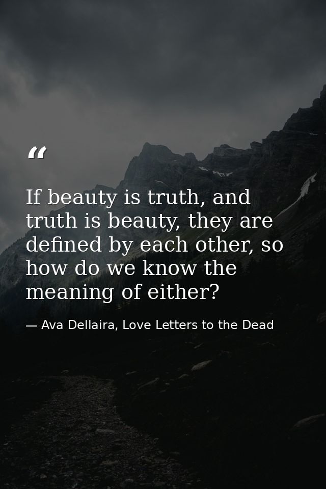 If beauty is truth, and truth is beauty, they are defined by each other, so how do we know the meaning of either? — Ava Dellaira, Love Letters to the Dead