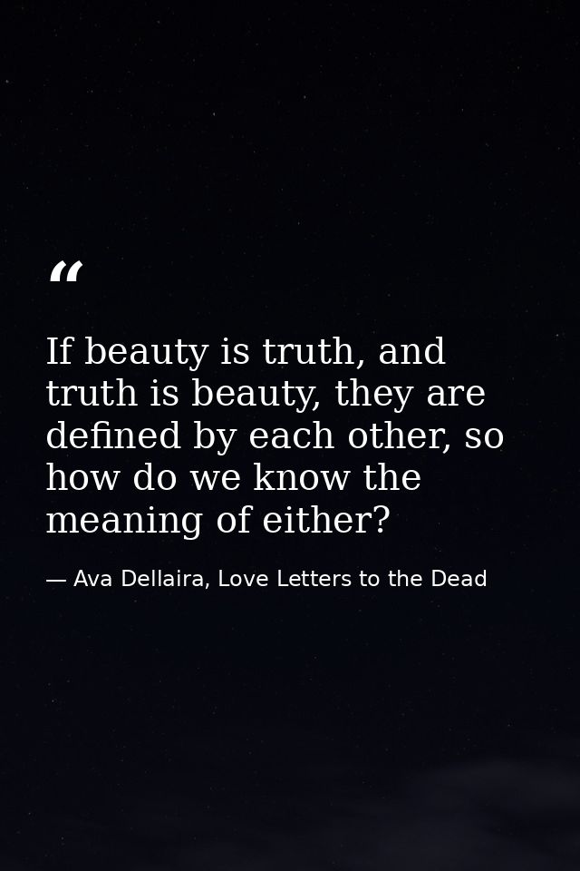 If beauty is truth, and truth is beauty, they are defined by each other, so how do we know the meaning of either? — Ava Dellaira, Love Letters to the Dead