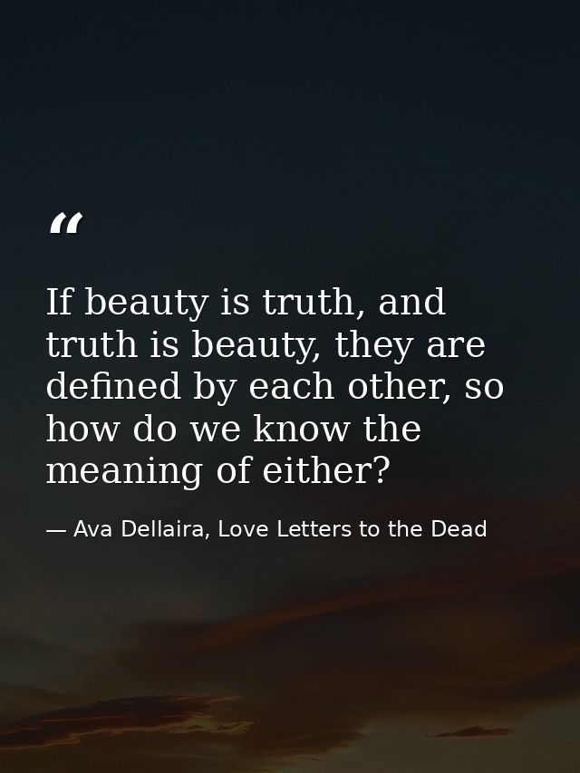 If beauty is truth, and truth is beauty, they are defined by each other, so how do we know the meaning of either? — Ava Dellaira, Love Letters to the Dead