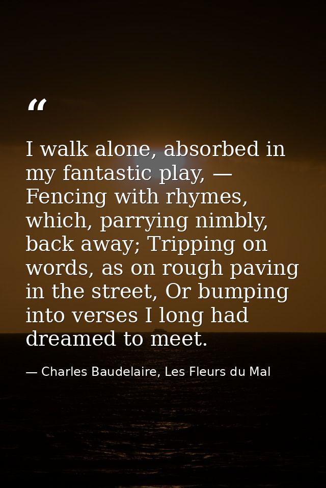 I walk alone, absorbed in my fantastic play, — Fencing with rhymes, which, parrying nimbly, back away; Tripping on words — Charles Baudelaire, Les Fleurs du Mal