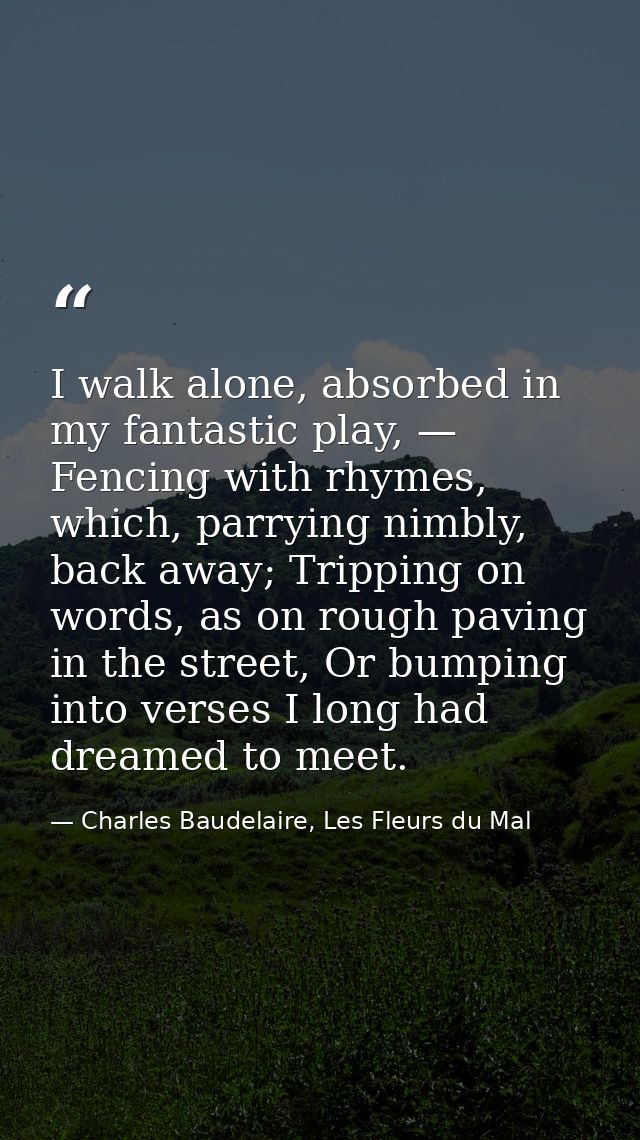 I walk alone, absorbed in my fantastic play, — Fencing with rhymes, which, parrying nimbly, back away; Tripping on words — Charles Baudelaire, Les Fleurs du Mal