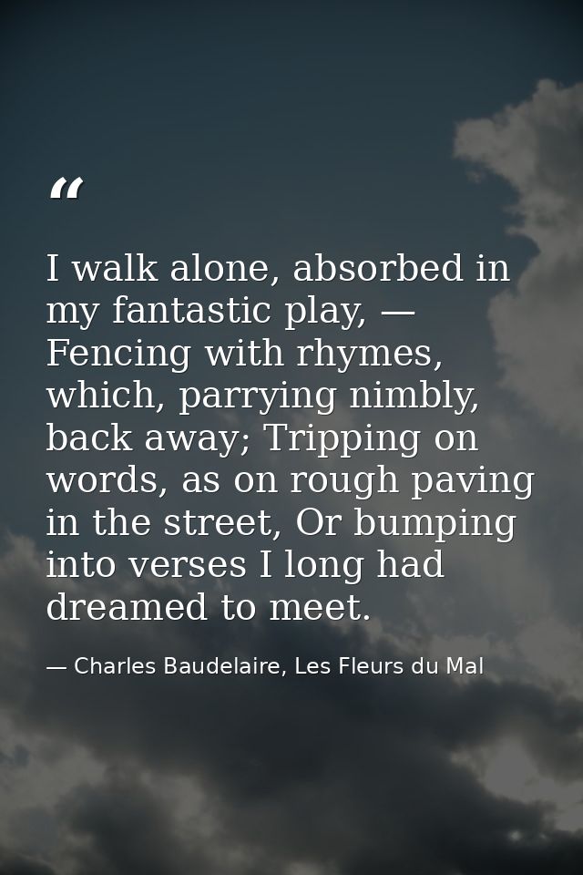 I walk alone, absorbed in my fantastic play, — Fencing with rhymes, which, parrying nimbly, back away; Tripping on words — Charles Baudelaire, Les Fleurs du Mal