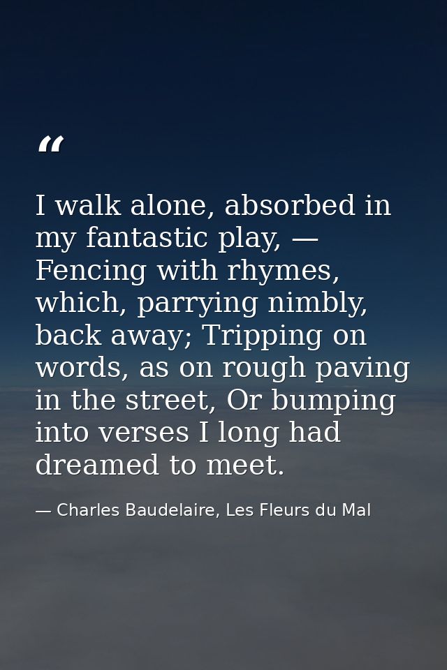 I walk alone, absorbed in my fantastic play, — Fencing with rhymes, which, parrying nimbly, back away; Tripping on words — Charles Baudelaire, Les Fleurs du Mal
