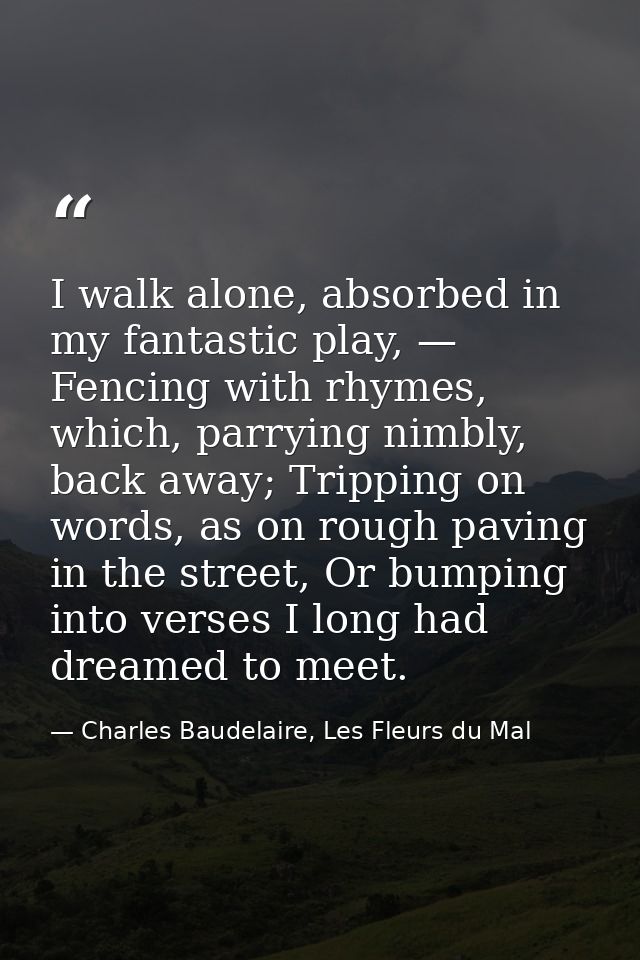 I walk alone, absorbed in my fantastic play, — Fencing with rhymes, which, parrying nimbly, back away; Tripping on words — Charles Baudelaire, Les Fleurs du Mal