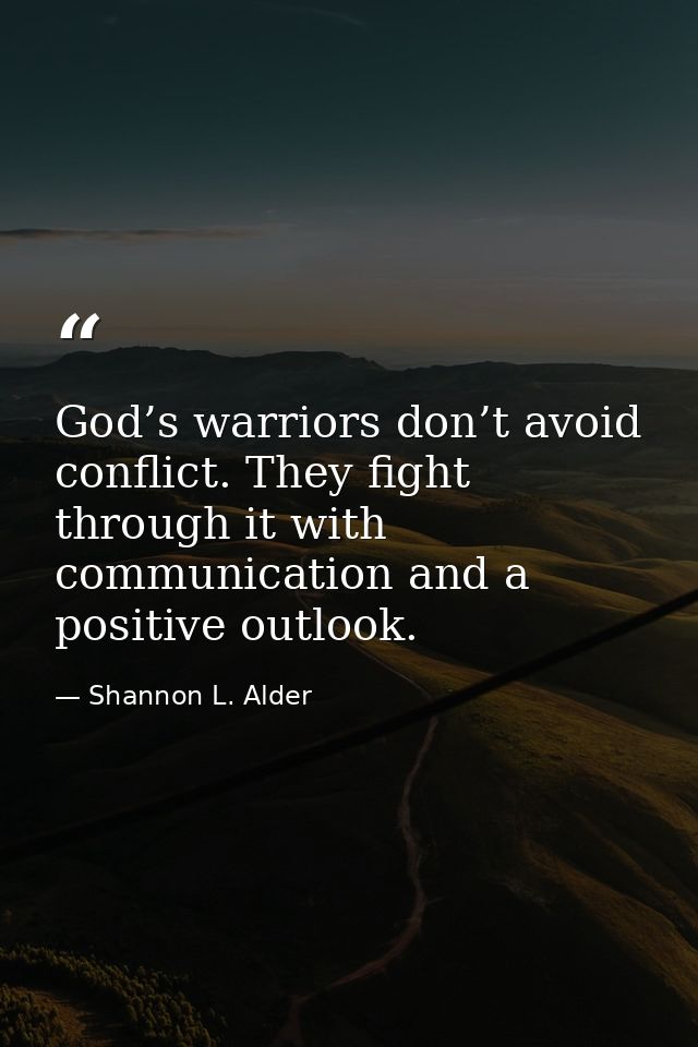 God’s warriors don’t avoid conflict. They fight through it with communication and a positive outlook. — Shannon L. Alder
