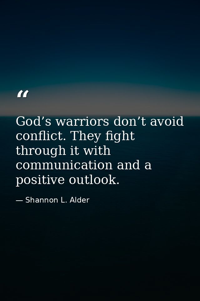 God’s warriors don’t avoid conflict. They fight through it with communication and a positive outlook. — Shannon L. Alder