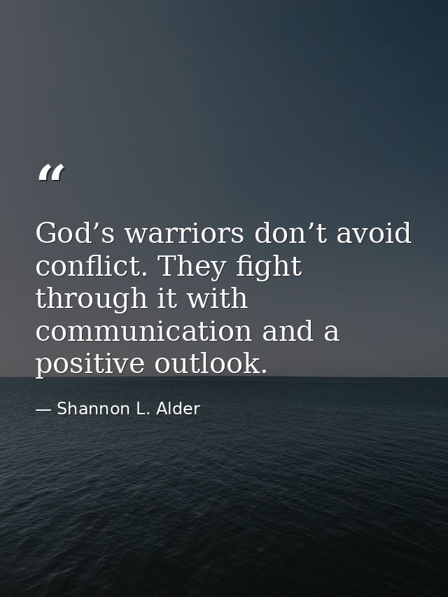 God’s warriors don’t avoid conflict. They fight through it with communication and a positive outlook. — Shannon L. Alder