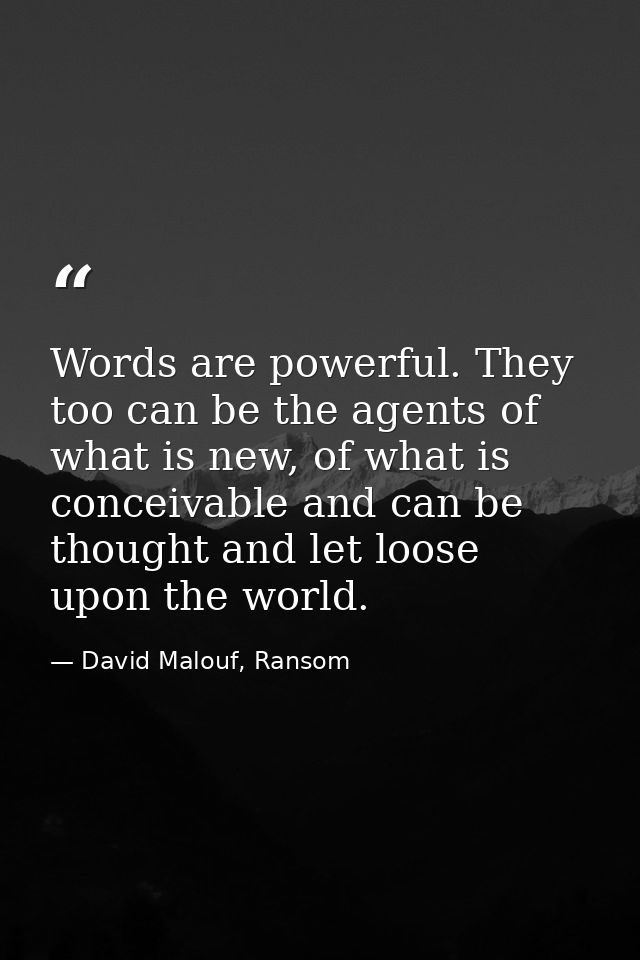 Words are powerful. They too can be the agents of what is new, of what is conceivable and can be thought and let loose u — David Malouf, Ransom