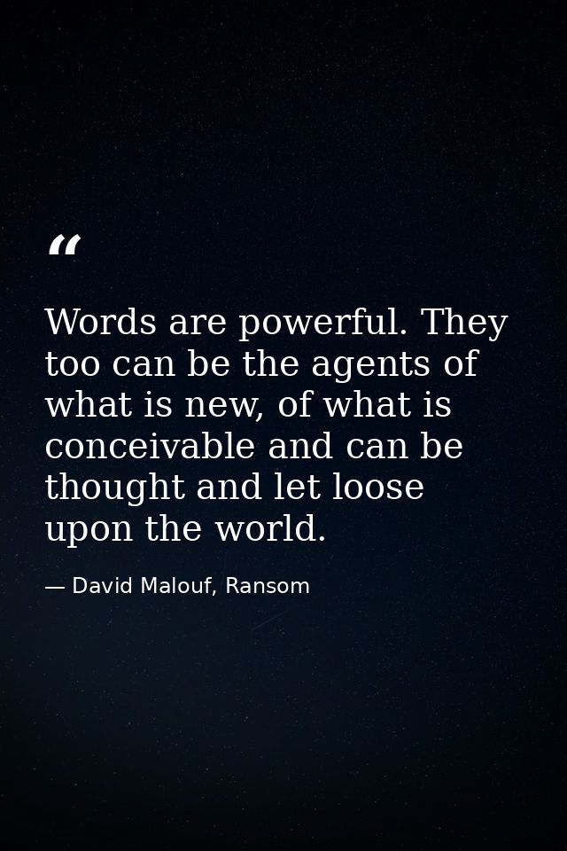 Words are powerful. They too can be the agents of what is new, of what is conceivable and can be thought and let loose u — David Malouf, Ransom