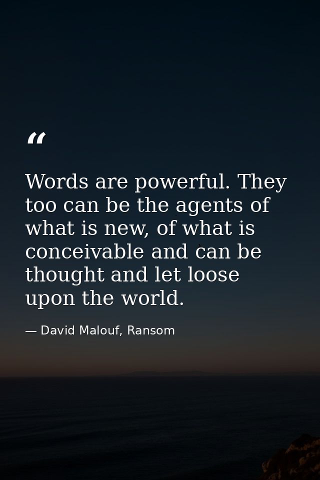 Words are powerful. They too can be the agents of what is new, of what is conceivable and can be thought and let loose u — David Malouf, Ransom