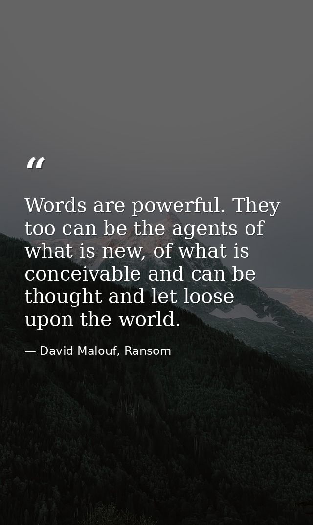 Words are powerful. They too can be the agents of what is new, of what is conceivable and can be thought and let loose u — David Malouf, Ransom