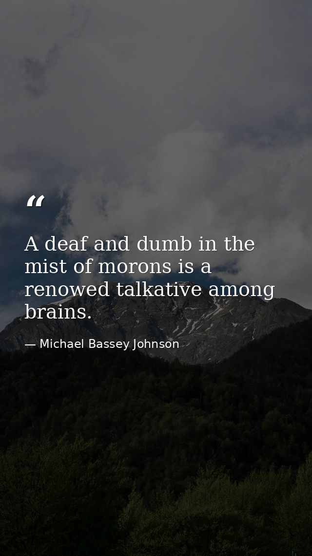 A deaf and dumb in the mist of morons is a renowed talkative among brains. — Michael Bassey Johnson