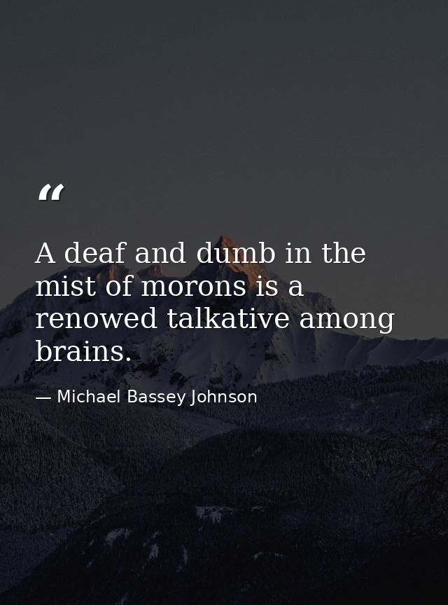 A deaf and dumb in the mist of morons is a renowed talkative among brains. — Michael Bassey Johnson