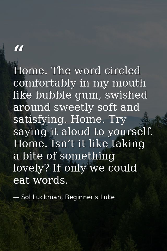 Home. The word circled comfortably in my mouth like bubble gum, swished around sweetly soft and satisfying. Home. Try sa — Sol Luckman, Beginner's Luke