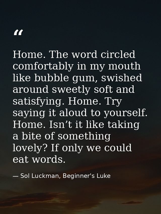 Home. The word circled comfortably in my mouth like bubble gum, swished around sweetly soft and satisfying. Home. Try sa — Sol Luckman, Beginner's Luke