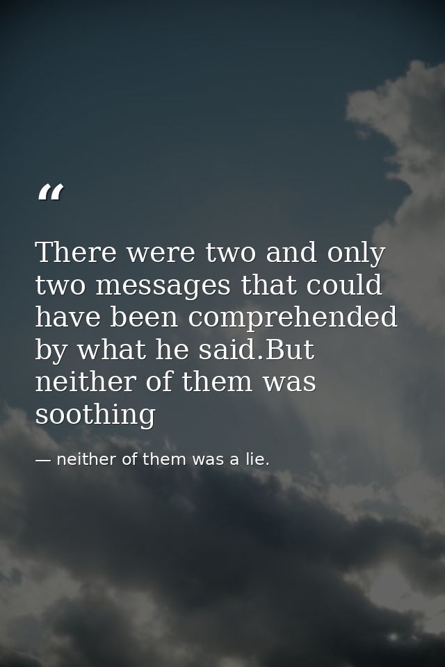 There were two and only two messages that could have been comprehended by what he said.But neither of them was soothing — neither of them was a lie.