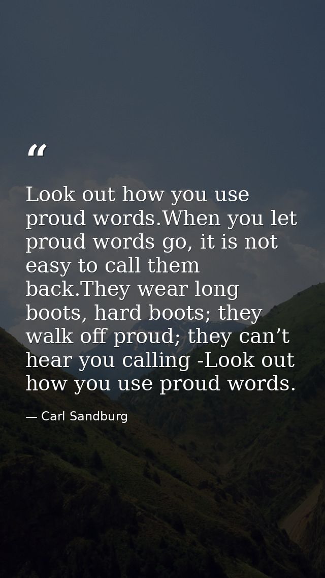Look out how you use proud words.When you let proud words go, it is not easy to call them back.They wear long boots, har — Carl Sandburg