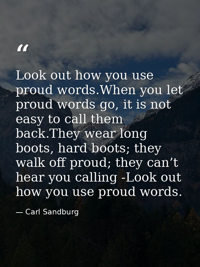 Look out how you use proud words.When you let proud words go, it is not easy to call them back.They wear long boots, har — Carl Sandburg