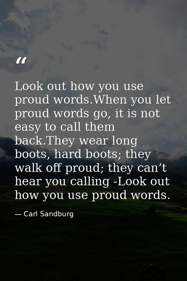 Look out how you use proud words.When you let proud words go, it is not easy to call them back.They wear long boots, har — Carl Sandburg