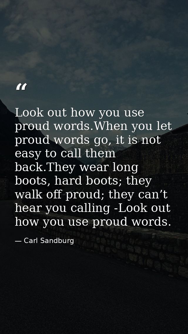 Look out how you use proud words.When you let proud words go, it is not easy to call them back.They wear long boots, har — Carl Sandburg
