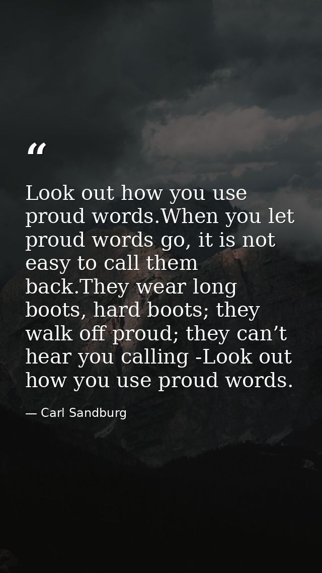 Look out how you use proud words.When you let proud words go, it is not easy to call them back.They wear long boots, har — Carl Sandburg