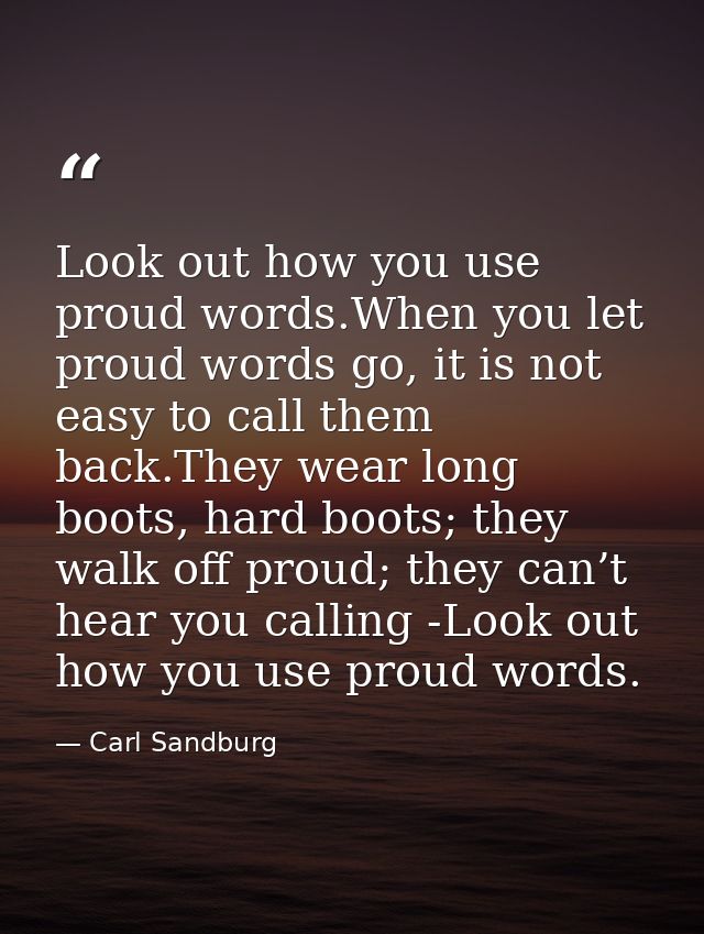 Look out how you use proud words.When you let proud words go, it is not easy to call them back.They wear long boots, har — Carl Sandburg