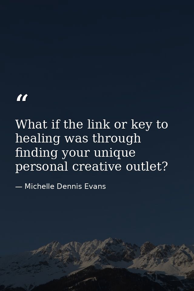 What if the link or key to healing was through finding your unique personal creative outlet? — Michelle Dennis Evans