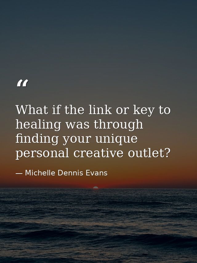 What if the link or key to healing was through finding your unique personal creative outlet? — Michelle Dennis Evans