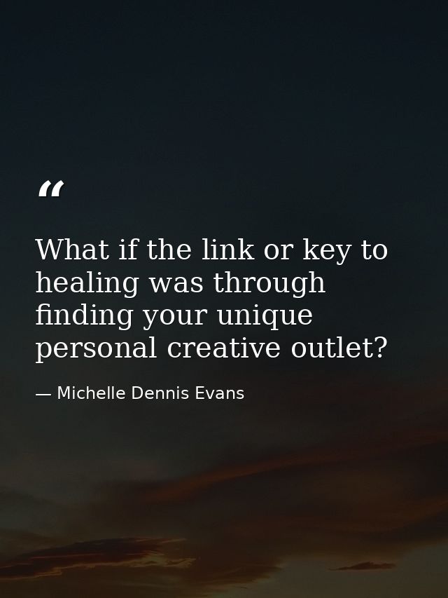What if the link or key to healing was through finding your unique personal creative outlet? — Michelle Dennis Evans