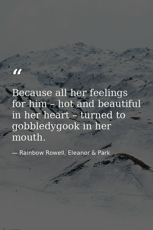 Because all her feelings for him – hot and beautiful in her heart – turned to gobbledygook in her mouth. — Rainbow Rowell, Eleanor & Park