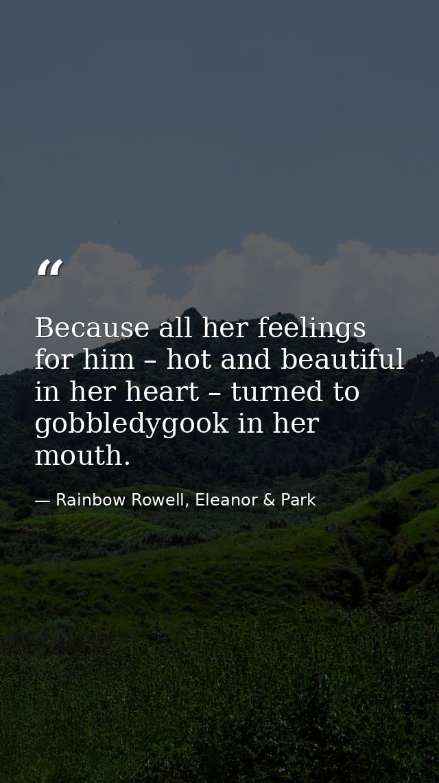 Because all her feelings for him – hot and beautiful in her heart – turned to gobbledygook in her mouth. — Rainbow Rowell, Eleanor & Park