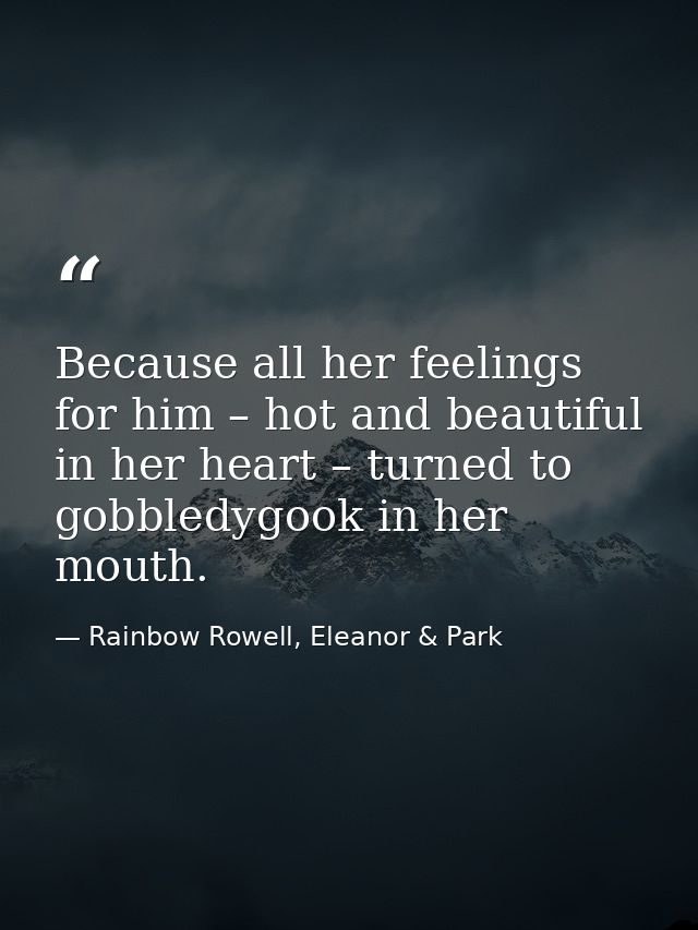 Because all her feelings for him – hot and beautiful in her heart – turned to gobbledygook in her mouth. — Rainbow Rowell, Eleanor & Park