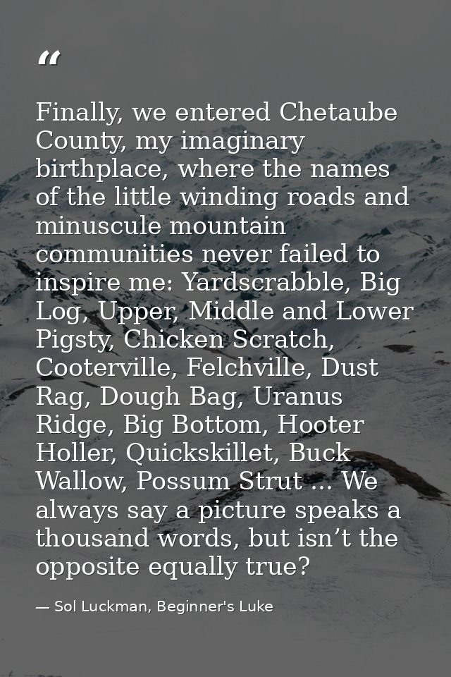 Finally, we entered Chetaube County, my imaginary birthplace, where the names of the little winding roads and minuscule  — Sol Luckman, Beginner's Luke