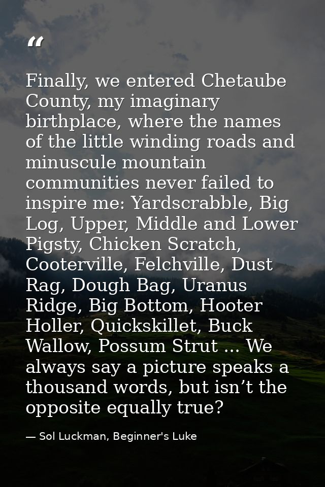 Finally, we entered Chetaube County, my imaginary birthplace, where the names of the little winding roads and minuscule  — Sol Luckman, Beginner's Luke