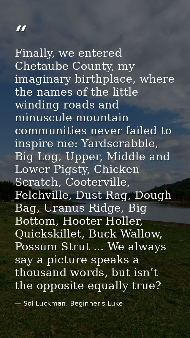 Finally, we entered Chetaube County, my imaginary birthplace, where the names of the little winding roads and minuscule  — Sol Luckman, Beginner's Luke