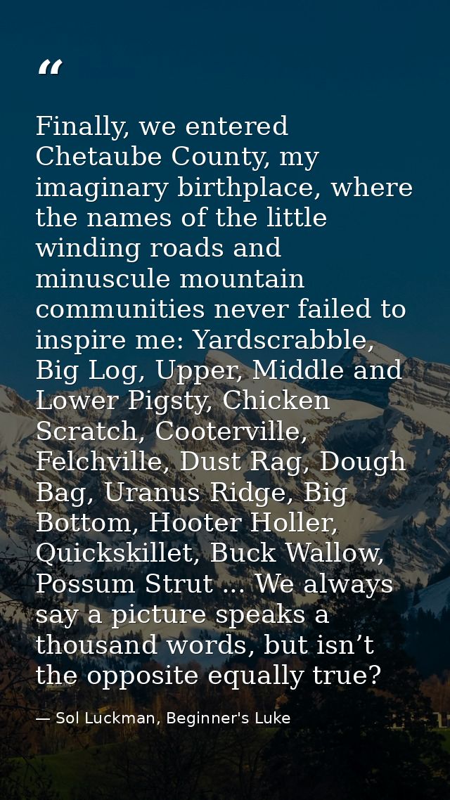 Finally, we entered Chetaube County, my imaginary birthplace, where the names of the little winding roads and minuscule  — Sol Luckman, Beginner's Luke