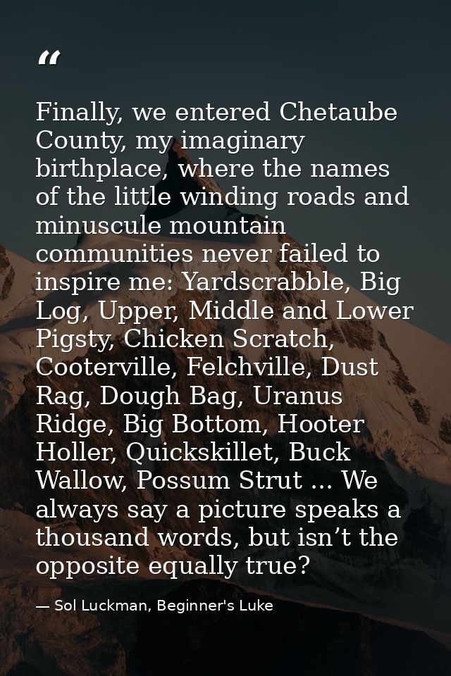 Finally, we entered Chetaube County, my imaginary birthplace, where the names of the little winding roads and minuscule  — Sol Luckman, Beginner's Luke