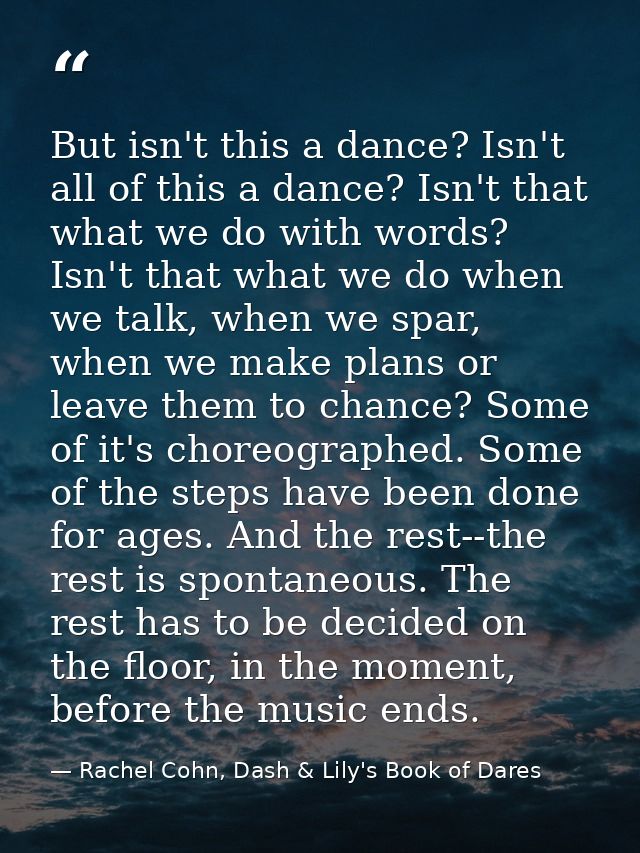 But isn't this a dance? Isn't all of this a dance? Isn't that what we do with words? Isn't that what we do when we talk, — Rachel Cohn, Dash & Lily's Book of Dares