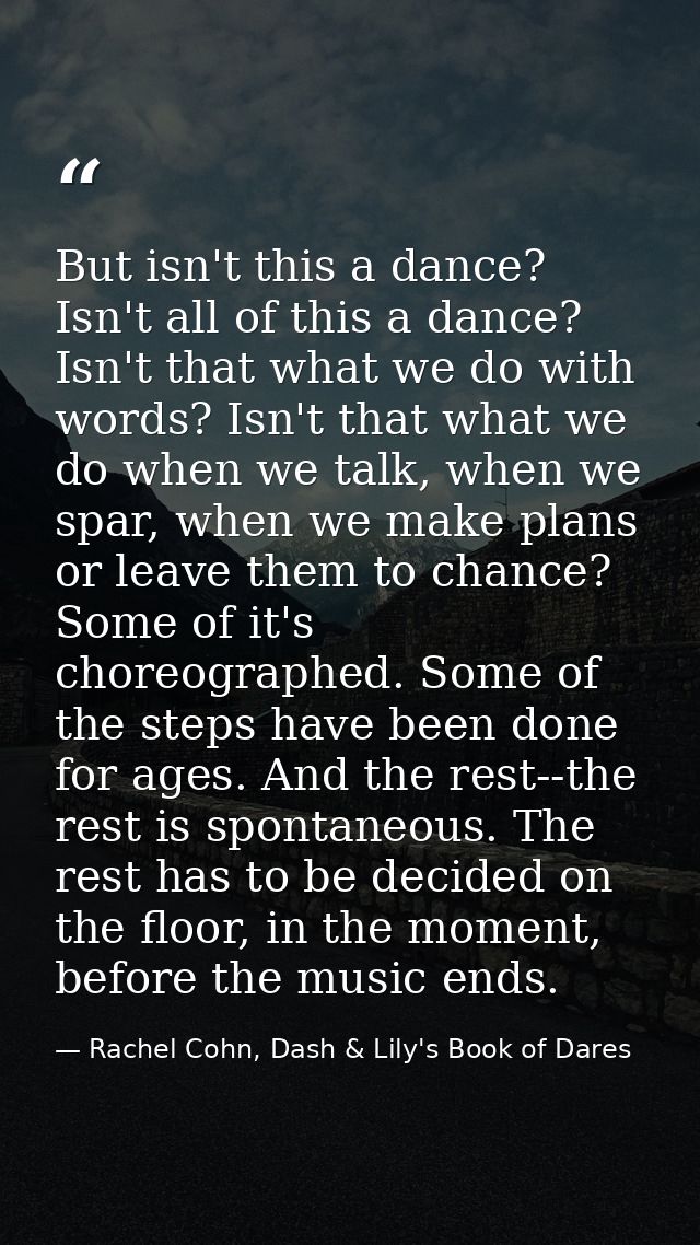 But isn't this a dance? Isn't all of this a dance? Isn't that what we do with words? Isn't that what we do when we talk, — Rachel Cohn, Dash & Lily's Book of Dares