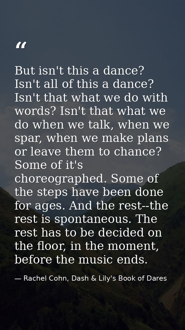 But isn't this a dance? Isn't all of this a dance? Isn't that what we do with words? Isn't that what we do when we talk, — Rachel Cohn, Dash & Lily's Book of Dares