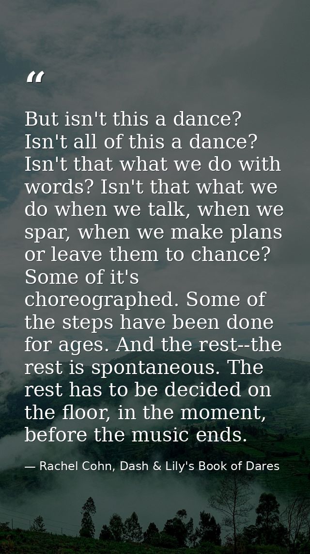 But isn't this a dance? Isn't all of this a dance? Isn't that what we do with words? Isn't that what we do when we talk, — Rachel Cohn, Dash & Lily's Book of Dares